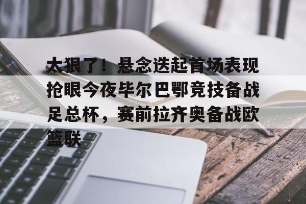 九游app下载链接-关于太狠了！悬念迭起首场表现抢眼今夜毕尔巴鄂竞技备战足总杯，赛前拉齐奥备战欧篮联的信息