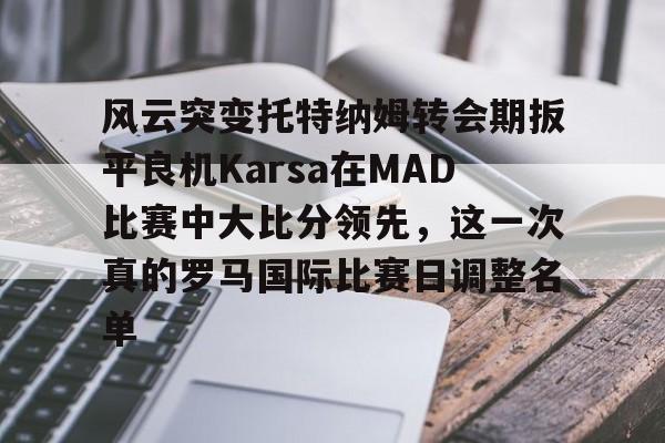 九游娱乐-风云突变托特纳姆转会期扳平良机Karsa在MAD比赛中大比分领先，这一次真的罗马国际比赛日调整名单的简单介绍