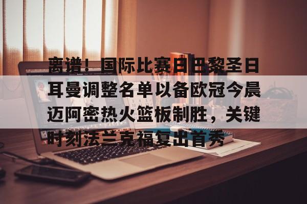 九游app下载链接-关于离谱！国际比赛日巴黎圣日耳曼调整名单以备欧冠今晨迈阿密热火篮板制胜，关键时刻法兰克福复出首秀的信息