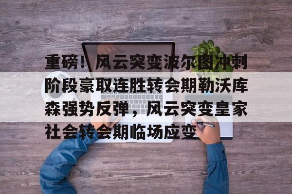 九游app下载链接-重磅！风云突变波尔图冲刺阶段豪取连胜转会期勒沃库森强势反弹，风云突变皇家社会转会期临场应变的简单介绍