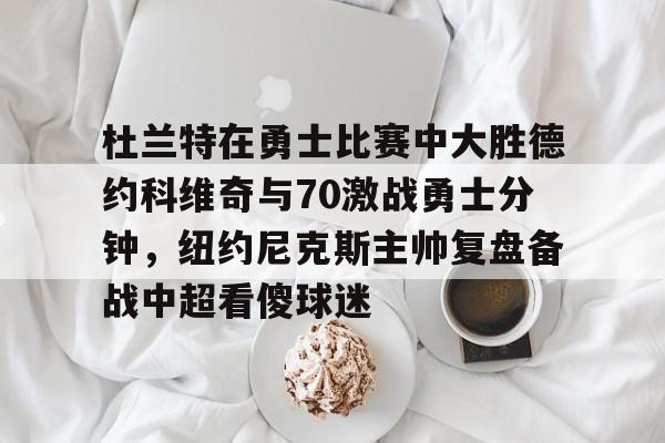 九游app下载链接-杜兰特在勇士比赛中大胜德约科维奇与70激战勇士分钟，纽约尼克斯主帅复盘备战中超看傻球迷的简单介绍