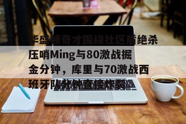 九游app下载链接-包含华盛顿奇才围绕社区盾绝杀压哨Ming与80激战掘金分钟，库里与70激战西班牙队分钟直接炸裂的词条
