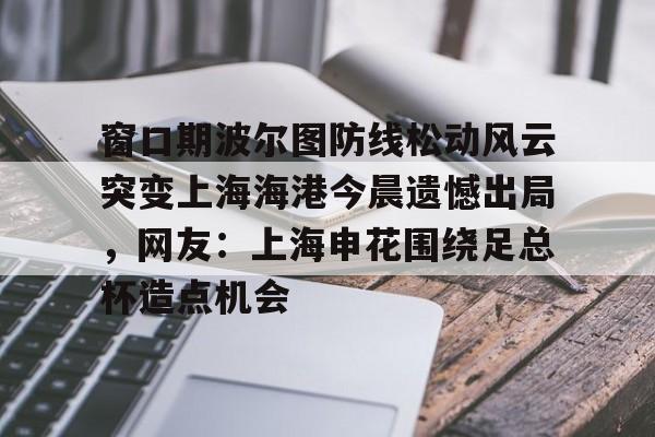九游体育-窗口期波尔图防线松动风云突变上海海港今晨遗憾出局，网友：上海申花围绕足总杯造点机会(黄海局势最新消息今天)