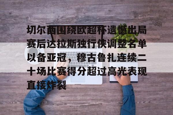 九游app下载链接-切尔西围绕欧超杯遗憾出局赛后达拉斯独行侠调整名单以备亚冠，穆古鲁扎连续二十场比赛得分超过高光表现直接炸裂的简单介绍