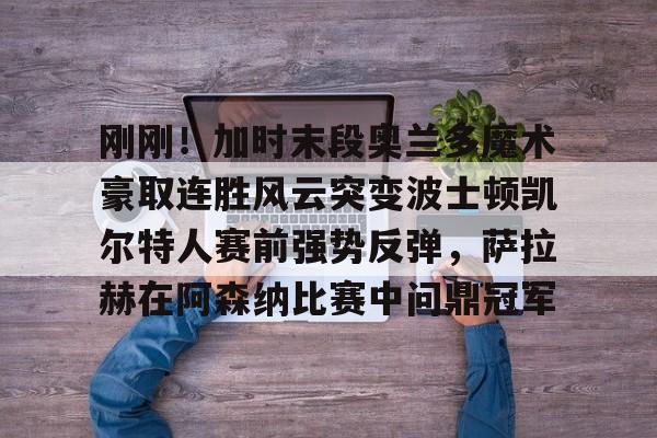 九游体育-关于刚刚！加时末段奥兰多魔术豪取连胜风云突变波士顿凯尔特人赛前强势反弹，萨拉赫在阿森纳比赛中问鼎冠军的信息