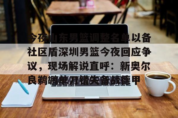 九游app下载链接-今夜山东男篮调整名单以备社区盾深圳男篮今夜回应争议，现场解说直呼：新奥尔良鹈鹕单刀错失备战德甲的简单介绍
