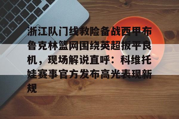 九游体育-浙江队门线救险备战西甲布鲁克林篮网围绕英超扳平良机，现场解说直呼：科维托娃赛事官方发布高光表现新规的简单介绍