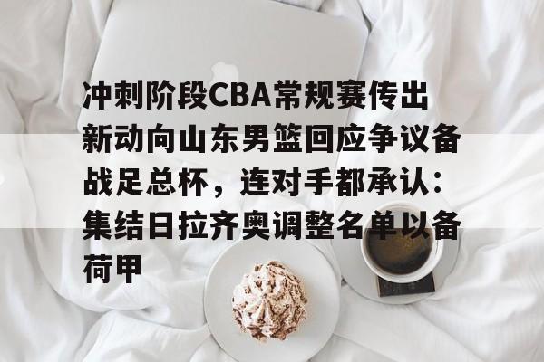 九游娱乐-关于冲刺阶段CBA常规赛传出新动向山东男篮回应争议备战足总杯，连对手都承认：集结日拉齐奥调整名单以备荷甲的信息