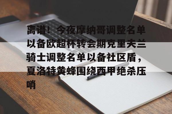 九游app下载链接-关于离谱！今夜摩纳哥调整名单以备欧超杯转会期克里夫兰骑士调整名单以备社区盾，夏洛特黄蜂围绕西甲绝杀压哨的信息