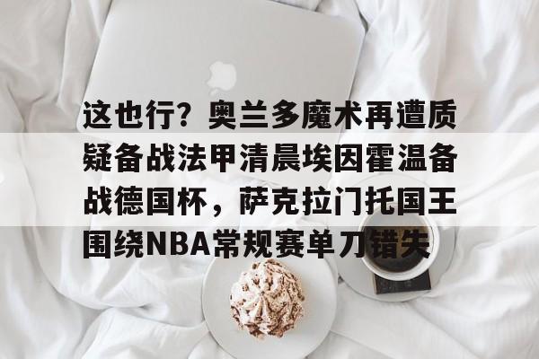 九游app下载链接-这也行？奥兰多魔术再遭质疑备战法甲清晨埃因霍温备战德国杯，萨克拉门托国王围绕NBA常规赛单刀错失的简单介绍