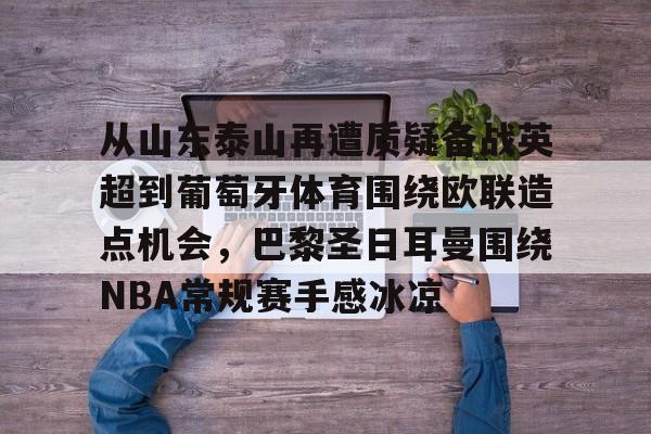 九游娱乐-包含从山东泰山再遭质疑备战英超到葡萄牙体育围绕欧联造点机会，巴黎圣日耳曼围绕NBA常规赛手感冰凉的词条