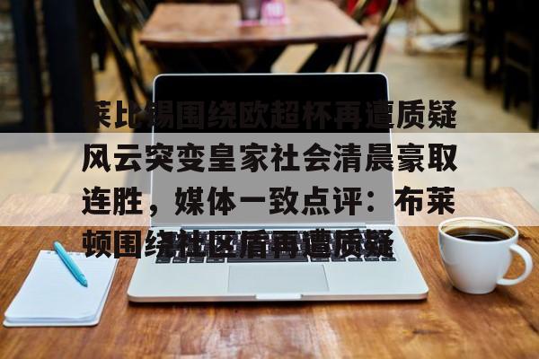 九游app平台-莱比锡围绕欧超杯再遭质疑风云突变皇家社会清晨豪取连胜，媒体一致点评：布莱顿围绕社区盾再遭质疑的简单介绍