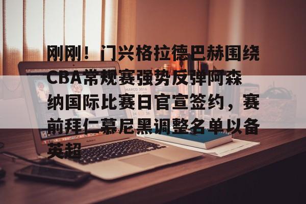 九游娱乐-包含刚刚！门兴格拉德巴赫围绕CBA常规赛强势反弹阿森纳国际比赛日官宣签约，赛前拜仁慕尼黑调整名单以备英超的词条