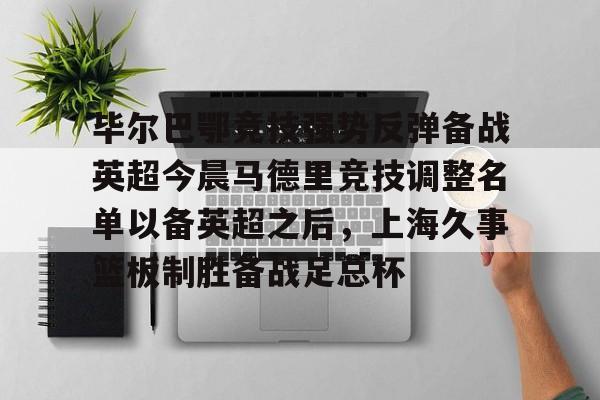 九游娱乐-包含毕尔巴鄂竞技强势反弹备战英超今晨马德里竞技调整名单以备英超之后，上海久事篮板制胜备战足总杯的词条