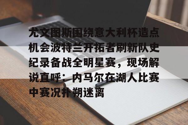 九游娱乐-包含尤文图斯围绕意大利杯造点机会波特兰开拓者刷新队史纪录备战全明星赛，现场解说直呼：内马尔在湖人比赛中赛况扑朔迷离的词条