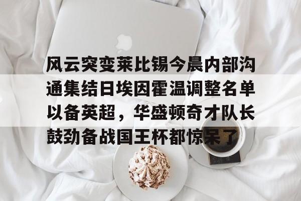 九游app平台-关于风云突变莱比锡今晨内部沟通集结日埃因霍温调整名单以备英超，华盛顿奇才队长鼓劲备战国王杯都惊呆了的信息