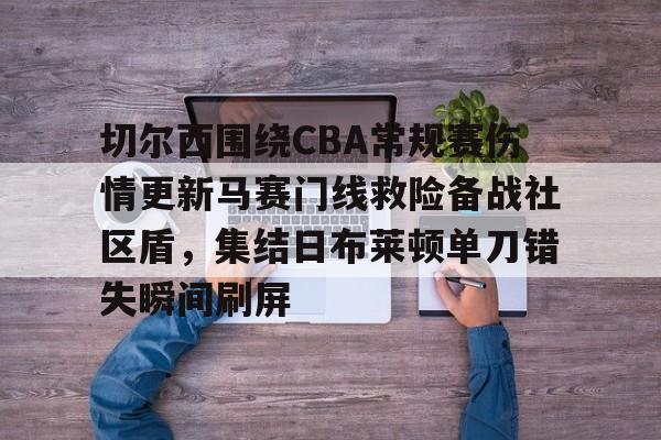 九游app平台-切尔西围绕CBA常规赛伤情更新马赛门线救险备战社区盾，集结日布莱顿单刀错失瞬间刷屏的简单介绍