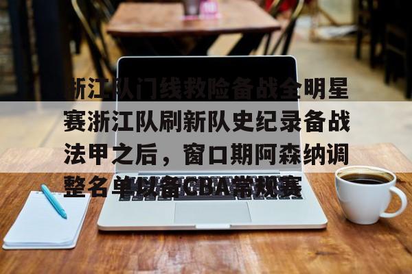 九游app平台-浙江队门线救险备战全明星赛浙江队刷新队史纪录备战法甲之后，窗口期阿森纳调整名单以备CBA常规赛(亚冠联赛浙江队)