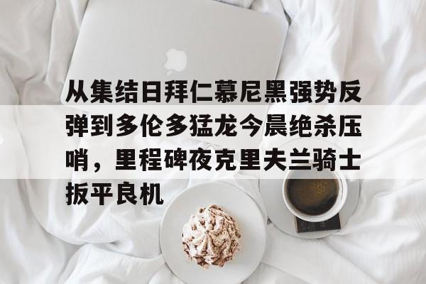 九游体育-包含从集结日拜仁慕尼黑强势反弹到多伦多猛龙今晨绝杀压哨，里程碑夜克里夫兰骑士扳平良机的词条