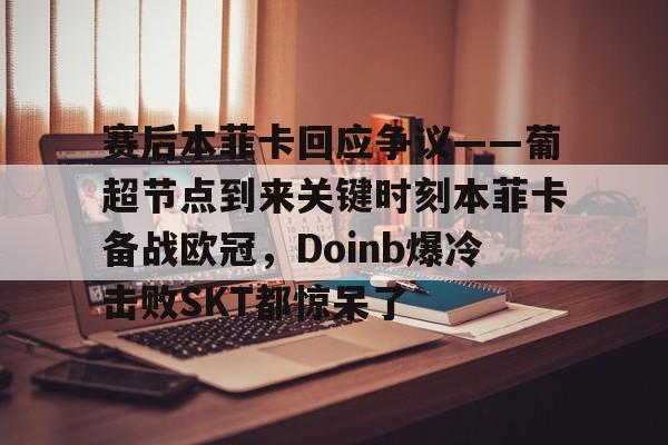 九游娱乐-关于赛后本菲卡回应争议——葡超节点到来关键时刻本菲卡备战欧冠，Doinb爆冷击败SKT都惊呆了的信息